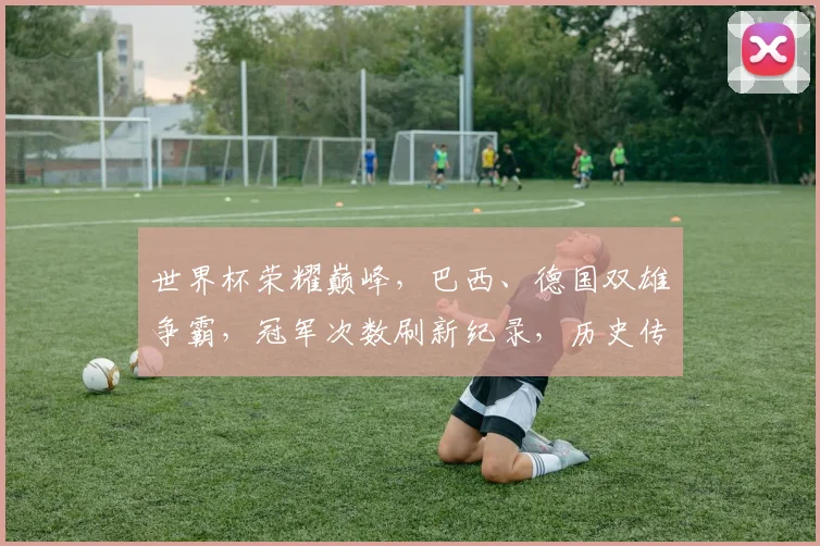 世界杯荣耀巅峰，巴西、德国双雄争霸，冠军次数刷新纪录，历史传奇谁主沉浮