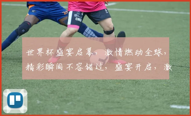 世界杯盛宴启幕，激情燃动全球，精彩瞬间不容错过，盛宴开启，激情四溢