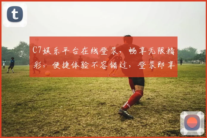 C7娱乐平台在线登录，畅享无限精彩，便捷体验不容错过，登录即享优惠