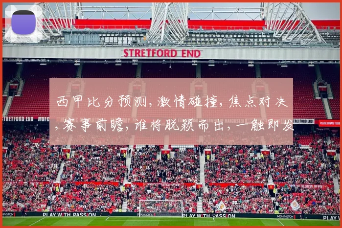 西甲比分预测,激情碰撞,焦点对决,赛事前瞻,谁将脱颖而出,一触即发