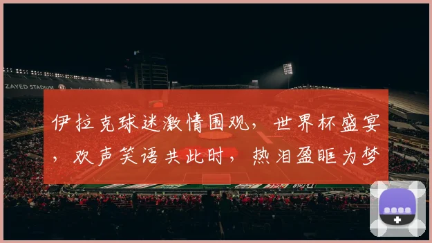 伊拉克球迷激情围观，世界杯盛宴，欢声笑语共此时，热泪盈眶为梦想