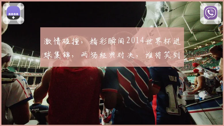 激情碰撞，精彩瞬间2014世界杯进球集锦，两场经典对决，谁将笑到最后